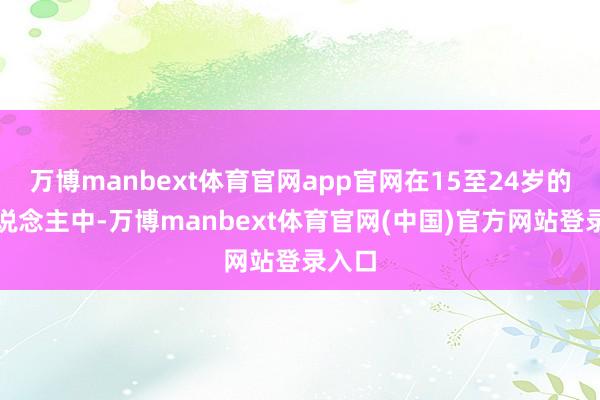 万博manbext体育官网app官网在15至24岁的华东说念主中-万博manbext体育官网(中国)官方网站登录入口