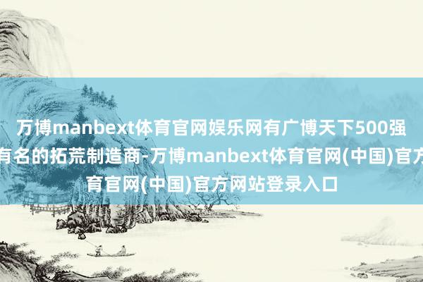 万博manbext体育官网娱乐网有广博天下500强企业以及众人有名的拓荒制造商-万博manbext体育官网(中国)官方网站登录入口