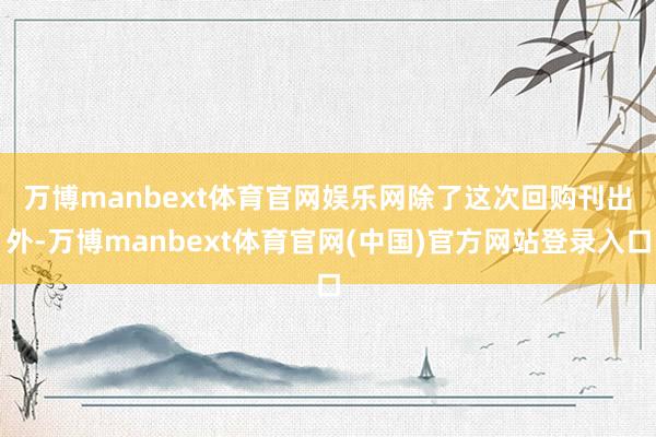 万博manbext体育官网娱乐网 除了这次回购刊出外-万博manbext体育官网(中国)官方网站登录入口