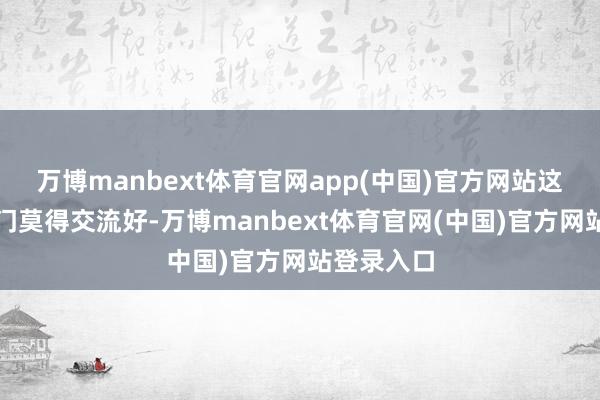 万博manbext体育官网app(中国)官方网站这皆诠释风门莫得交流好-万博manbext体育官网(中国)官方网站登录入口