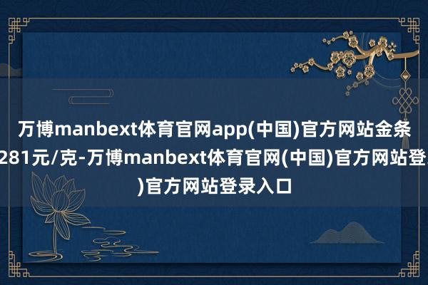 万博manbext体育官网app(中国)官方网站金条价钱1281元/克-万博manbext体育官网(中国)官方网站登录入口