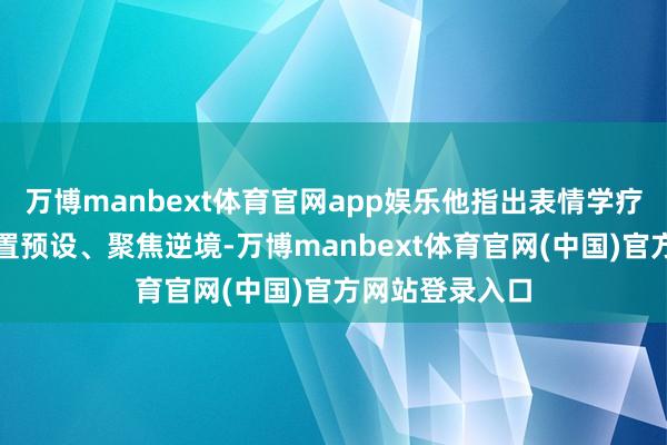 万博manbext体育官网app娱乐他指出表情学疗愈的中枢是悬置预设、聚焦逆境-万博manbext体育官网(中国)官方网站登录入口