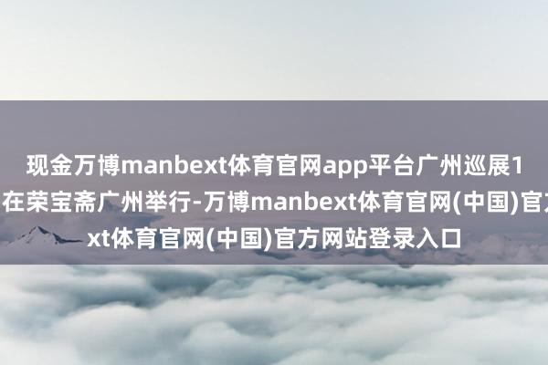 现金万博manbext体育官网app平台广州巡展12月15日—21日在荣宝斋广州举行-万博manbext体育官网(中国)官方网站登录入口