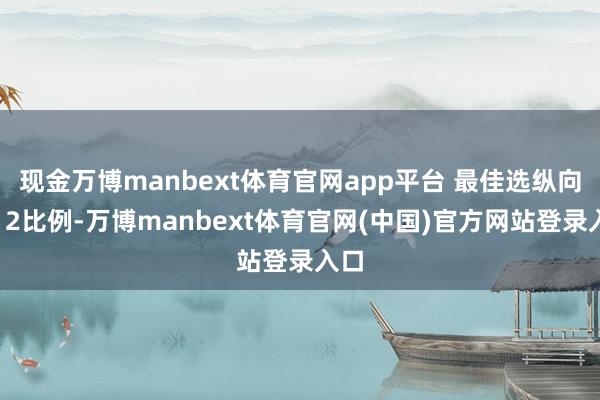 现金万博manbext体育官网app平台 最佳选纵向1：2比例-万博manbext体育官网(中国)官方网站登录入口