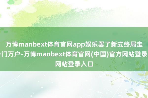 万博manbext体育官网app娱乐罢了新式终局走进千门万户-万博manbext体育官网(中国)官方网站登录入口