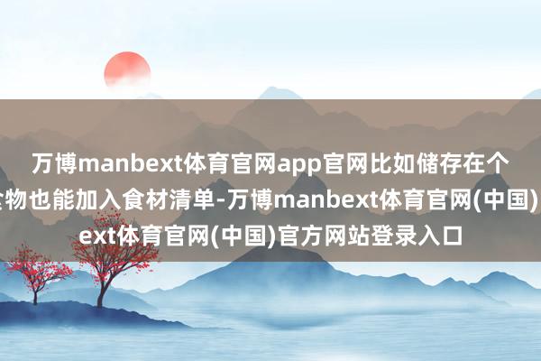 万博manbext体育官网app官网比如储存在个东谈主容器中的食物也能加入食材清单-万博manbext体育官网(中国)官方网站登录入口