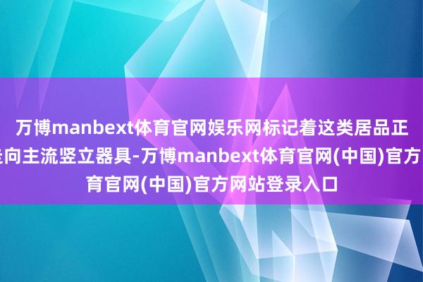 万博manbext体育官网娱乐网标记着这类居品正从市集边际走向主流竖立器具-万博manbext体育官网(中国)官方网站登录入口