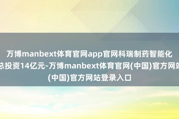 万博manbext体育官网app官网科瑞制药智能化迁建姿首总投资14亿元-万博manbext体育官网(中国)官方网站登录入口