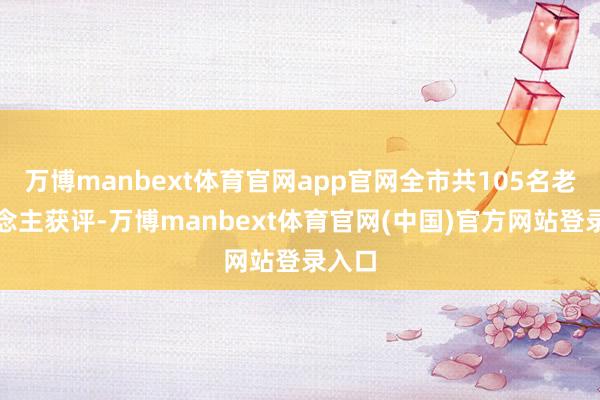 万博manbext体育官网app官网全市共105名老东说念主获评-万博manbext体育官网(中国)官方网站登录入口