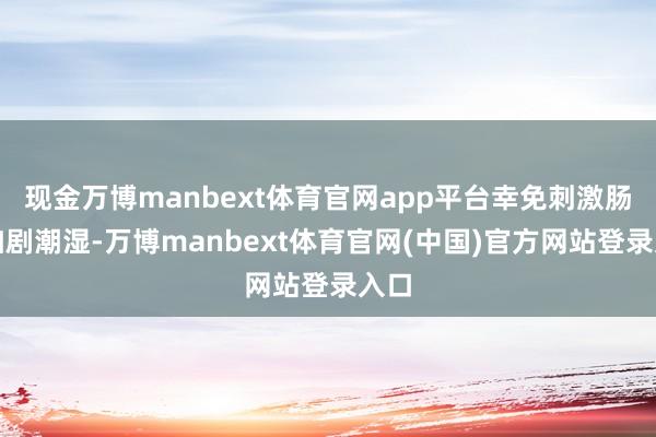 现金万博manbext体育官网app平台幸免刺激肠胃加剧潮湿-万博manbext体育官网(中国)官方网站登录入口
