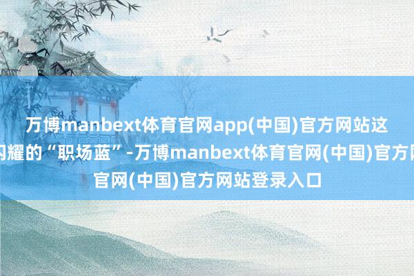 万博manbext体育官网app(中国)官方网站这套的蓝不是闪耀的“职场蓝”-万博manbext体育官网(中国)官方网站登录入口