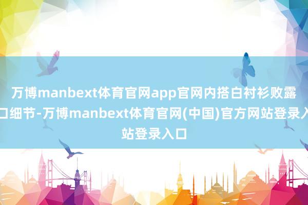 万博manbext体育官网app官网内搭白衬衫败露袖口细节-万博manbext体育官网(中国)官方网站登录入口