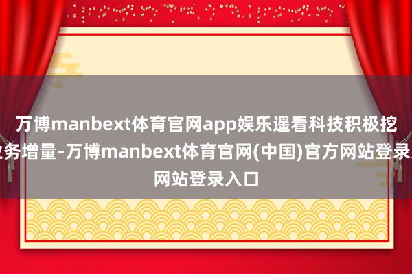 万博manbext体育官网app娱乐遥看科技积极挖掘业务增量-万博manbext体育官网(中国)官方网站登录入口