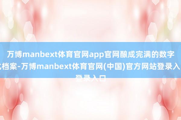 万博manbext体育官网app官网酿成完满的数字化档案-万博manbext体育官网(中国)官方网站登录入口