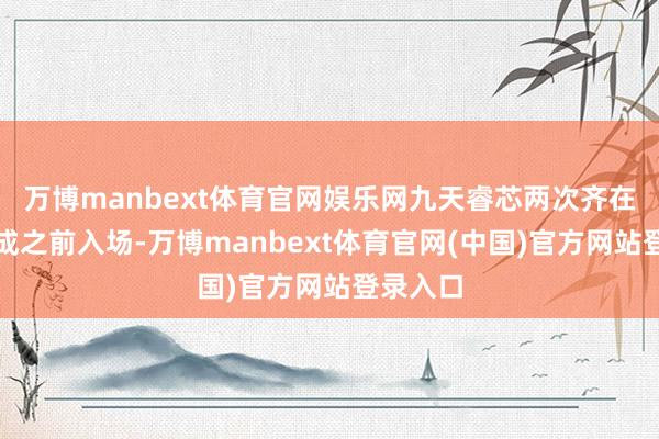 万博manbext体育官网娱乐网九天睿芯两次齐在共鸣酿成之前入场-万博manbext体育官网(中国)官方网站登录入口