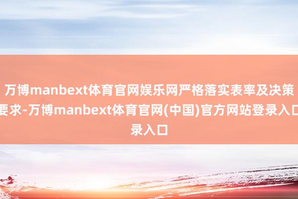万博manbext体育官网娱乐网严格落实表率及决策要求-万博manbext体育官网(中国)官方网站登录入口