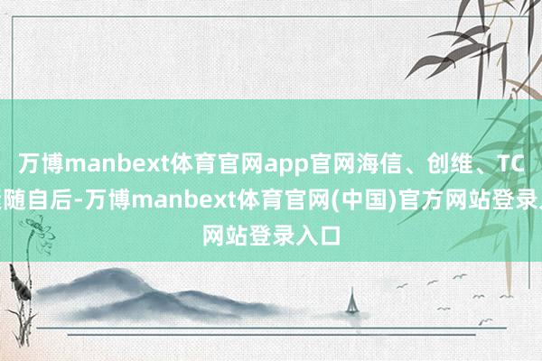 万博manbext体育官网app官网海信、创维、TCL 紧随自后-万博manbext体育官网(中国)官方网站登录入口